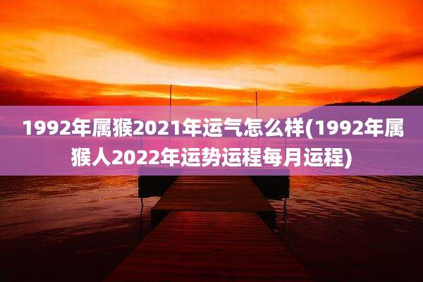 1992年属猴2021年运气怎么样(1992年属猴人2022年运势运程每月运程)