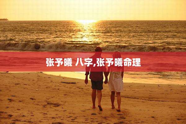 张予曦 八字,张予曦命理