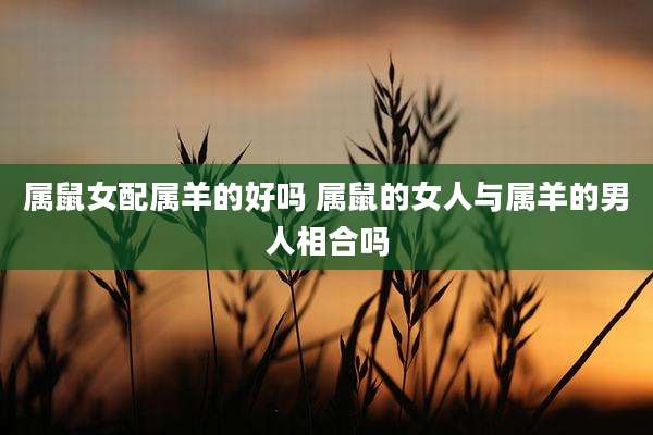 属鼠女配属羊的好吗 属鼠的女人与属羊的男人相合吗