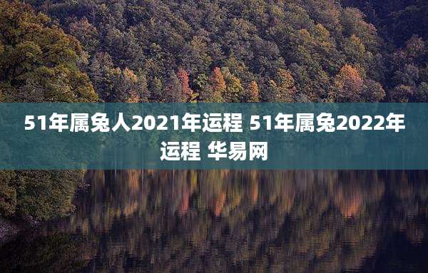 51年属兔人2021年运程 51年属兔2022年运程 华易网