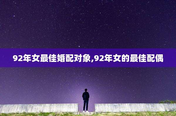 92年女最佳婚配对象,92年女的最佳配偶