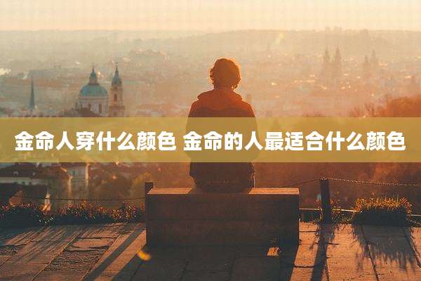 金命人穿什么颜色 金命的人最适合什么颜色