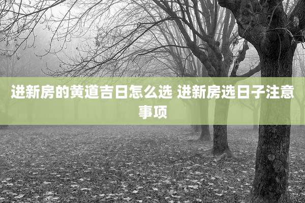 进新房的黄道吉日怎么选 进新房选日子注意事项