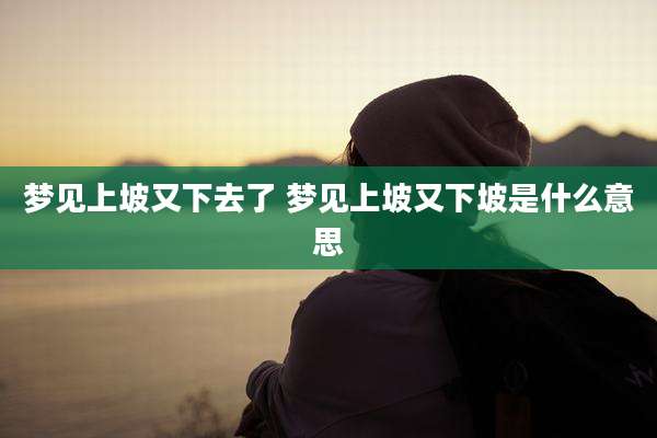 梦见上坡又下去了 梦见上坡又下坡是什么意思