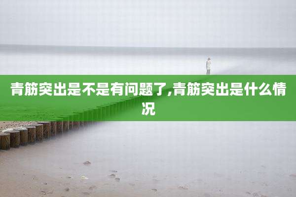 青筋突出是不是有问题了,青筋突出是什么情况