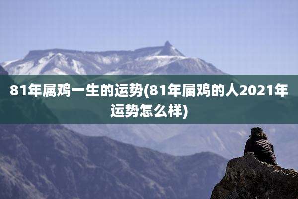 81年属鸡一生的运势(81年属鸡的人2021年运势怎么样)