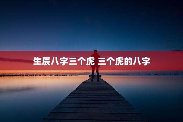 生辰八字三个虎 三个虎的八字