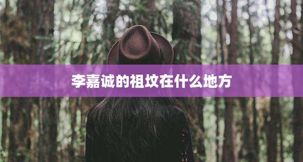李嘉诚的祖坟在什么地方