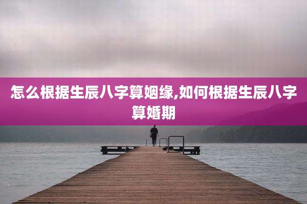 怎么根据生辰八字算姻缘,如何根据生辰八字算婚期