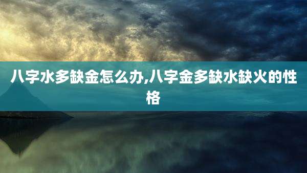 八字水多缺金怎么办,八字金多缺水缺火的性格