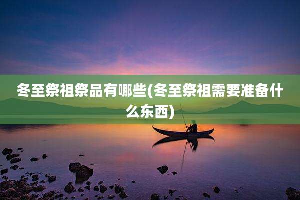 冬至祭祖祭品有哪些(冬至祭祖需要准备什么东西)