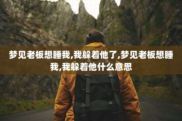 梦见老板想睡我,我躲着他了,梦见老板想睡我,我躲着他什么意思
