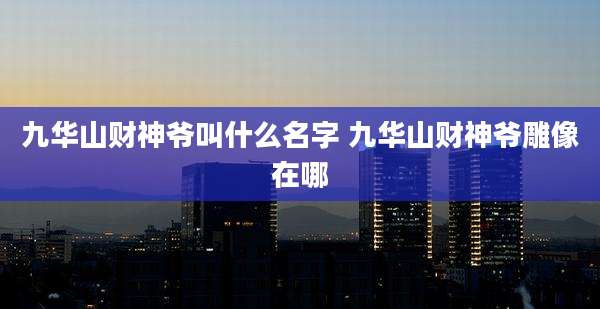 九华山财神爷叫什么名字 九华山财神爷雕像在哪