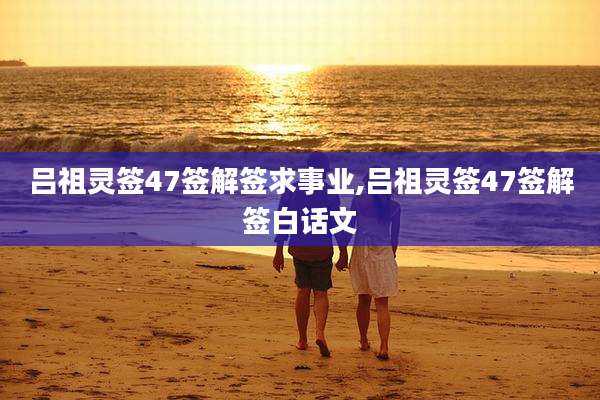 吕祖灵签47签解签求事业,吕祖灵签47签解签白话文
