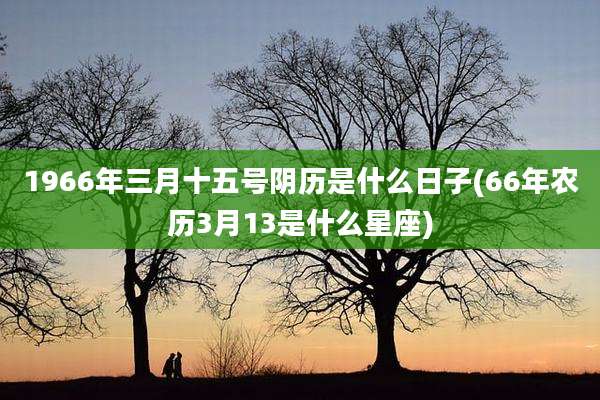1966年三月十五号阴历是什么日子(66年农历3月13是什么星座)