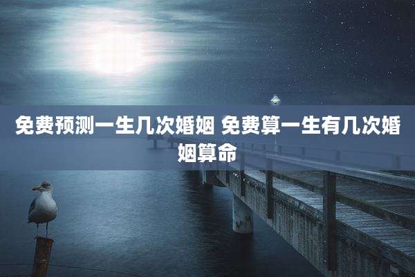 免费预测一生几次婚姻 免费算一生有几次婚姻算命