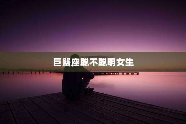 巨蟹座聪不聪明女生