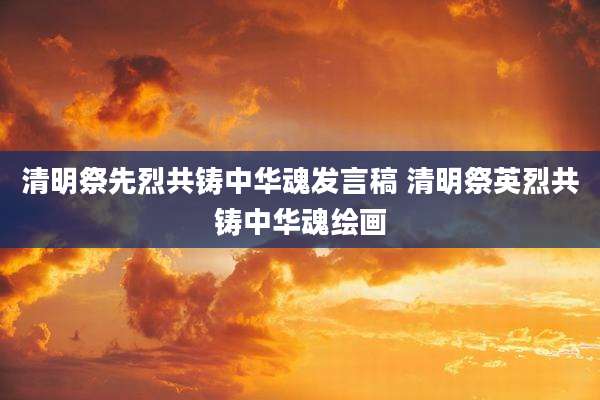 清明祭先烈共铸中华魂发言稿 清明祭英烈共铸中华魂绘画