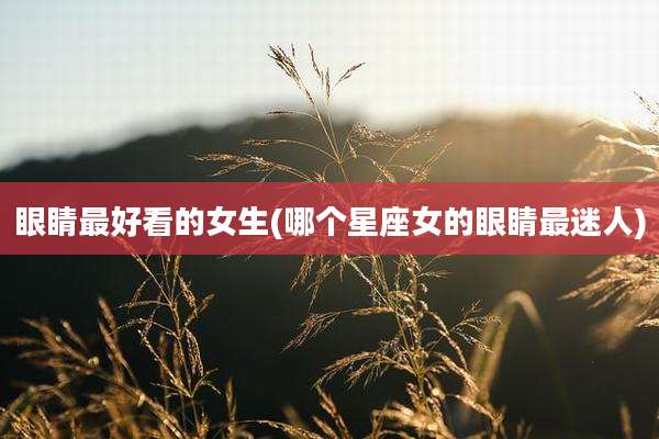 眼睛最好看的女生(哪个星座女的眼睛最迷人)