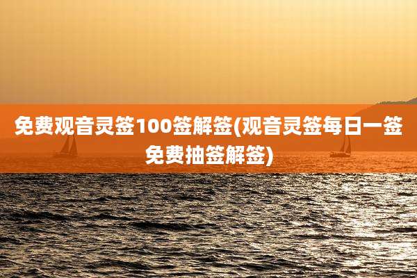 免费观音灵签100签解签(观音灵签每日一签免费抽签解签)