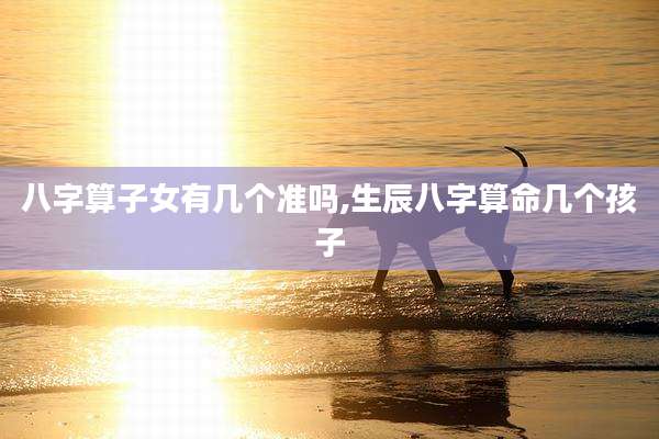 八字算子女有几个准吗,生辰八字算命几个孩子