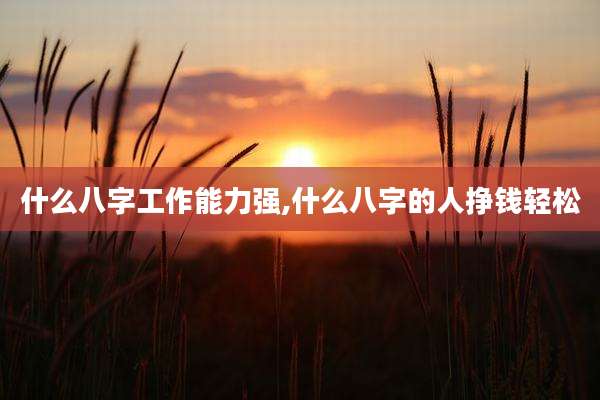 什么八字工作能力强,什么八字的人挣钱轻松