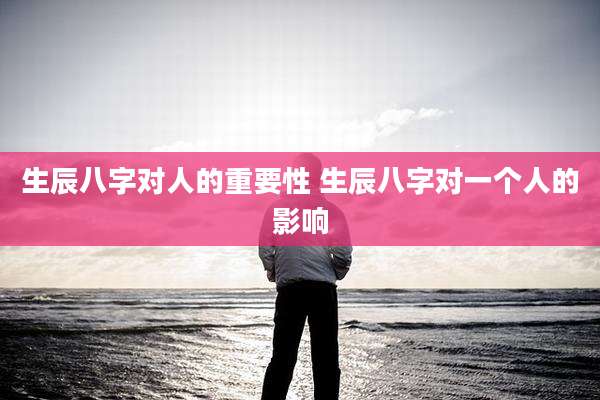 生辰八字对人的重要性 生辰八字对一个人的影响