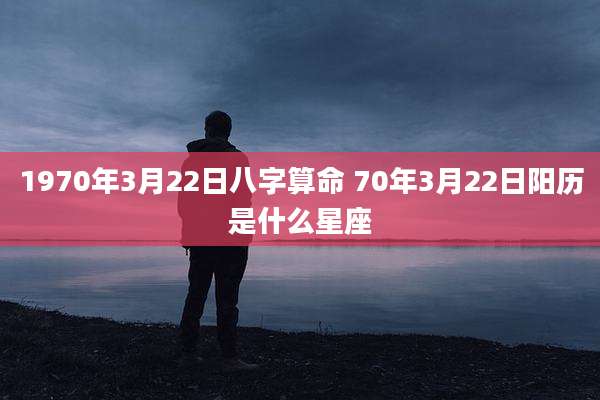 1970年3月22日八字算命 70年3月22日阳历是什么星座