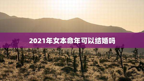 2021年女本命年可以结婚吗
