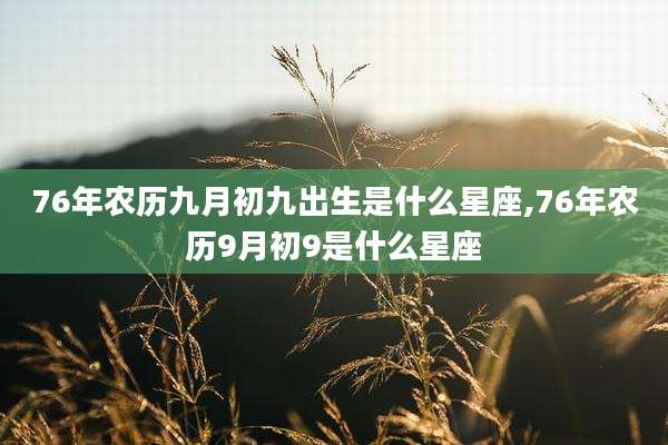 76年农历九月初九出生是什么星座,76年农历9月初9是什么星座