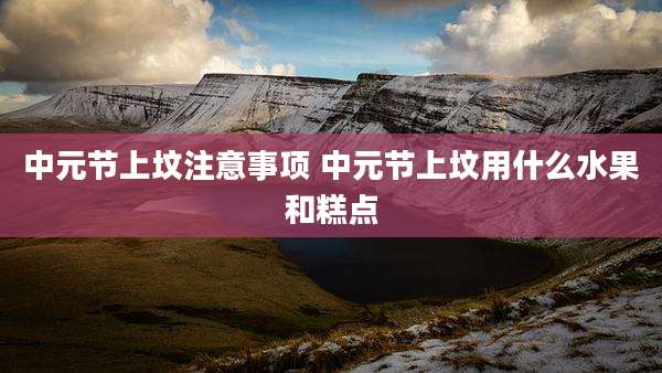 中元节上坟注意事项 中元节上坟用什么水果和糕点