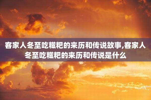 客家人冬至吃糍粑的来历和传说故事,客家人冬至吃糍粑的来历和传说是什么
