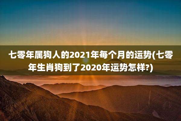 七零年属狗人的2021年每个月的运势(七零年生肖狗到了2020年运势怎样?)