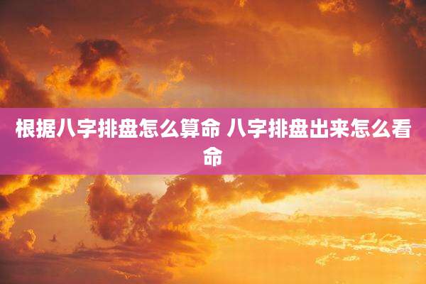 根据八字排盘怎么算命 八字排盘出来怎么看命