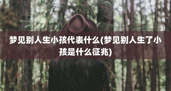 梦见别人生小孩代表什么(梦见别人生了小孩是什么征兆)