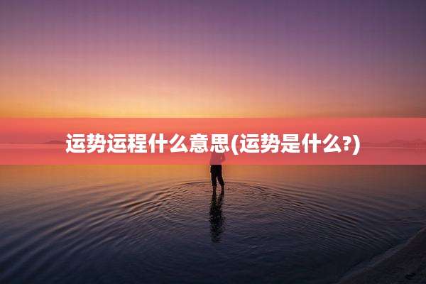 运势运程什么意思(运势是什么?)