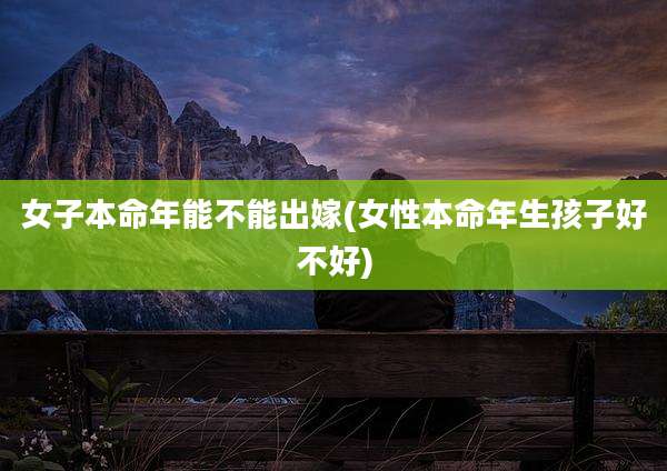 女子本命年能不能出嫁(女性本命年生孩子好不好)