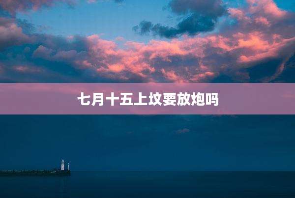 七月十五上坟要放炮吗