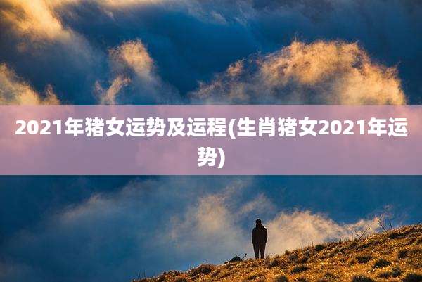 2021年猪女运势及运程(生肖猪女2021年运势)