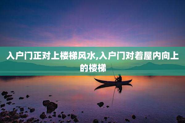 入户门正对上楼梯风水,入户门对着屋内向上的楼梯