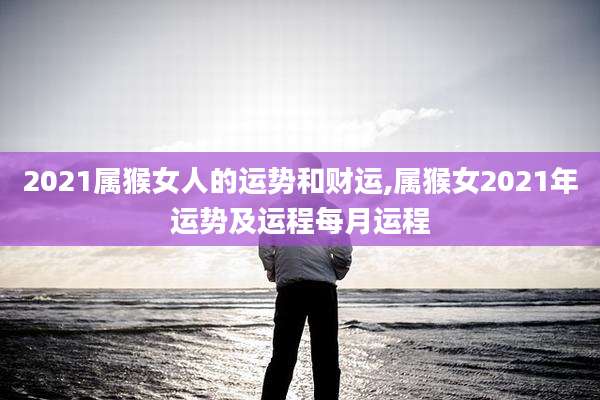 2021属猴女人的运势和财运,属猴女2021年运势及运程每月运程