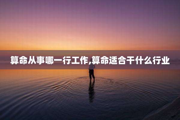 算命从事哪一行工作,算命适合干什么行业