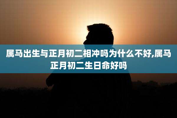属马出生与正月初二相冲吗为什么不好,属马正月初二生日命好吗