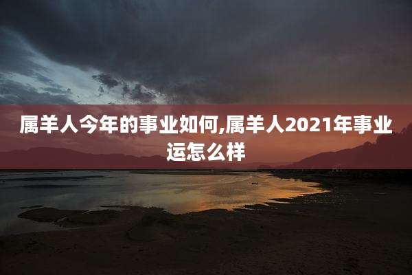 属羊人今年的事业如何,属羊人2021年事业运怎么样