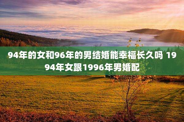 94年的女和96年的男结婚能幸福长久吗 1994年女跟1996年男婚配