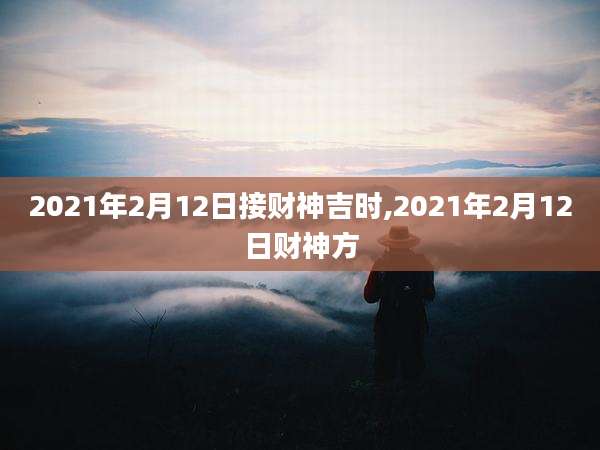 2021年2月12日接财神吉时,2021年2月12日财神方