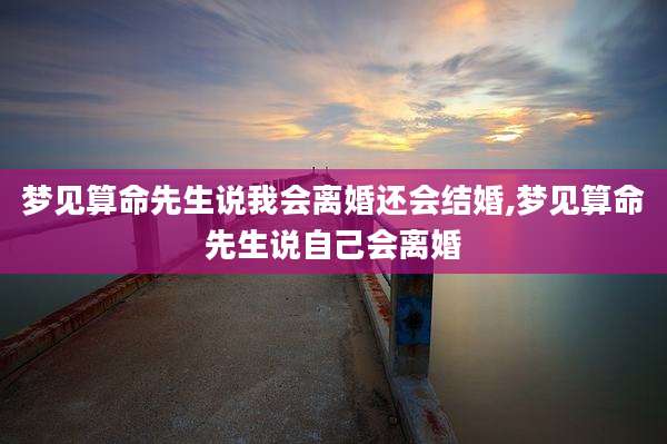 梦见算命先生说我会离婚还会结婚,梦见算命先生说自己会离婚