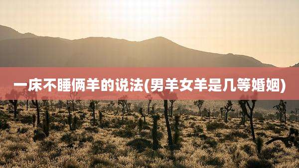 一床不睡俩羊的说法(男羊女羊是几等婚姻)