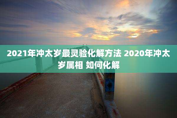 2021年冲太岁最灵验化解方法 2020年冲太岁属相 如何化解