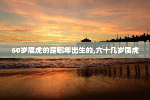 60岁属虎的是哪年出生的,六十几岁属虎